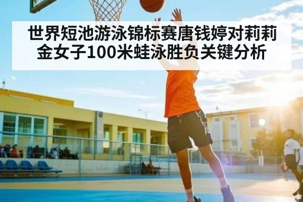 世界短池游泳锦标赛唐钱婷对莉莉金女子100米蛙泳胜负关键分析