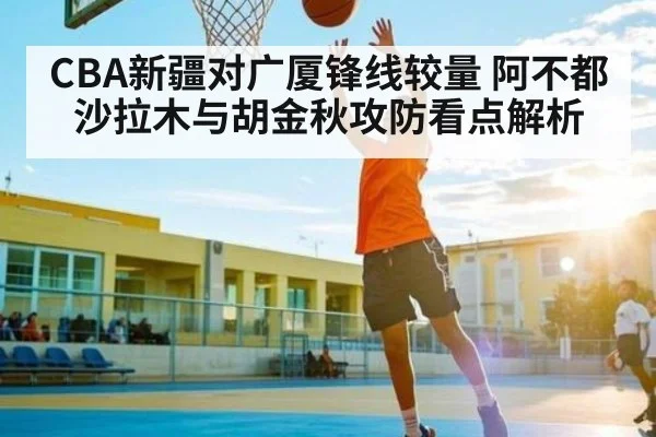 CBA新疆对广厦锋线较量 阿不都沙拉木与胡金秋攻防看点解析
